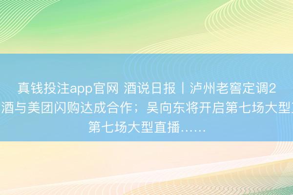 真钱投注app官网 酒说日报丨泸州老窖定调2026；习酒与美团闪购达成合作；吴向东将开启第七场大型直播……