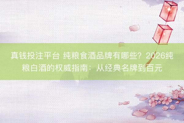 真钱投注平台 纯粮食酒品牌有哪些？2026纯粮白酒的权威指南：从经典名牌到百元