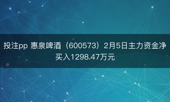 投注pp 惠泉啤酒（600573）2月5日主力资金净买入1298.47万元