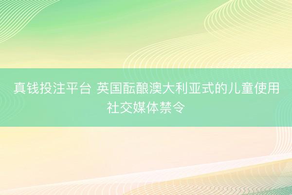 真钱投注平台 英国酝酿澳大利亚式的儿童使用社交媒体禁令