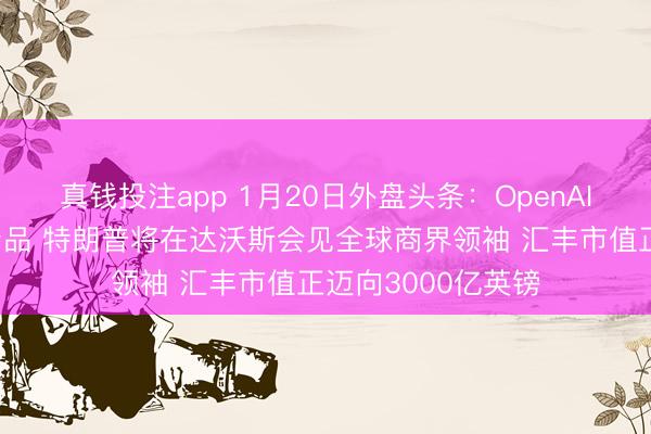 真钱投注app 1月20日外盘头条：OpenAI称年内发布硬件产品 特朗普将在达沃斯会见全球商界领袖 汇丰市值正迈向3000亿英镑