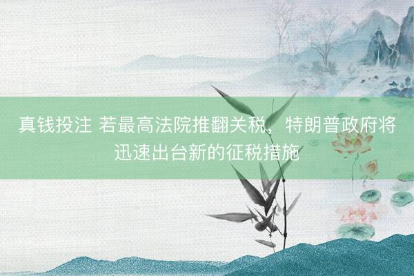 真钱投注 若最高法院推翻关税，特朗普政府将迅速出台新的征税措施