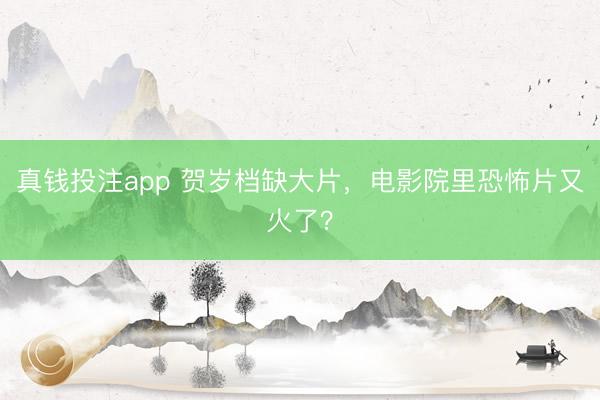 真钱投注app 贺岁档缺大片，电影院里恐怖片又火了？