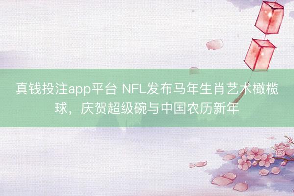 真钱投注app平台 NFL发布马年生肖艺术橄榄球，庆贺超级碗与中国农历新年