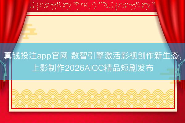 真钱投注app官网 数智引擎激活影视创作新生态，上影制作2026AIGC精品短剧发布