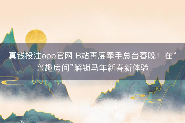 真钱投注app官网 B站再度牵手总台春晚！在“兴趣房间”解锁马年新春新体验
