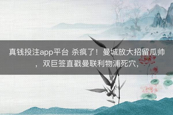 真钱投注app平台 杀疯了！曼城放大招留瓜帅，双巨签直戳曼联利物浦死穴，