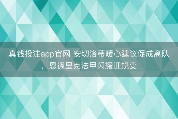 真钱投注app官网 安切洛蒂暖心建议促成离队，恩德里克法甲闪耀迎蜕变