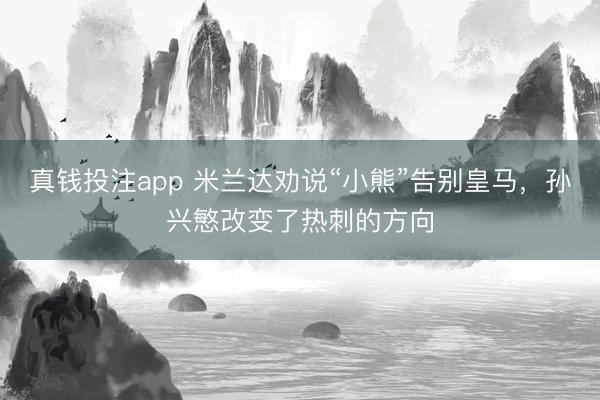 真钱投注app 米兰达劝说“小熊”告别皇马，孙兴慜改变了热刺的方向