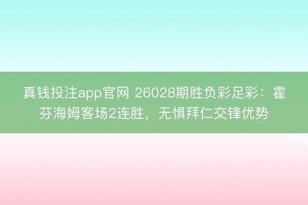 真钱投注app官网 26028期胜负彩足彩：霍芬海姆客场2连胜，无惧拜仁交锋优势
