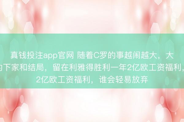 真钱投注app官网 随着C罗的事越闹越大，大胆猜测他可能的下家和结局，留在利雅得胜利一年2亿欧工资福利，谁会轻易放弃