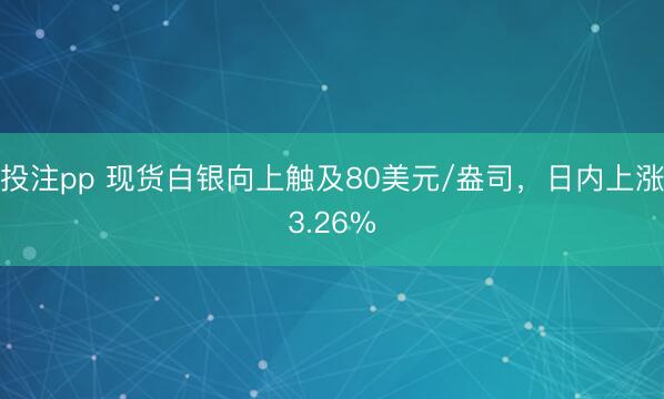 投注pp 现货白银向上触及80美元/盎司，日内上涨3.26%