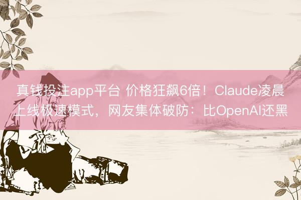 真钱投注app平台 价格狂飙6倍！Claude凌晨上线极速模式，网友集体破防：比OpenAI还黑
