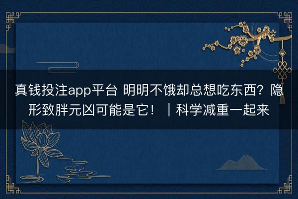 真钱投注app平台 明明不饿却总想吃东西?隐形致胖元凶可能是它!|科学减重一起来