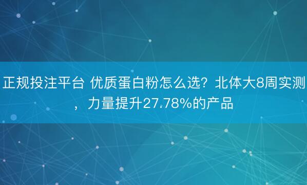 正规投注平台 优质蛋白粉怎么选？北体大8周实测，力量提升27.78%的产品