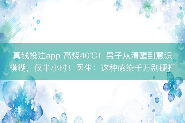 真钱投注app 高烧40℃！男子从清醒到意识模糊，仅半小时！医生：这种感染千万别硬扛