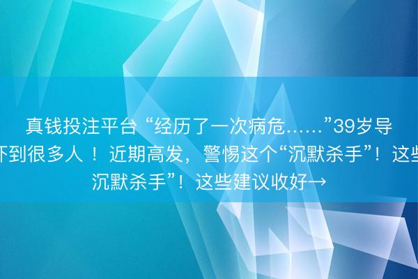 真钱投注平台 “经历了一次病危……”39岁导演发朋友圈吓到很多人 ！近期高发，警惕这个“沉默杀手”！这些建议收好→