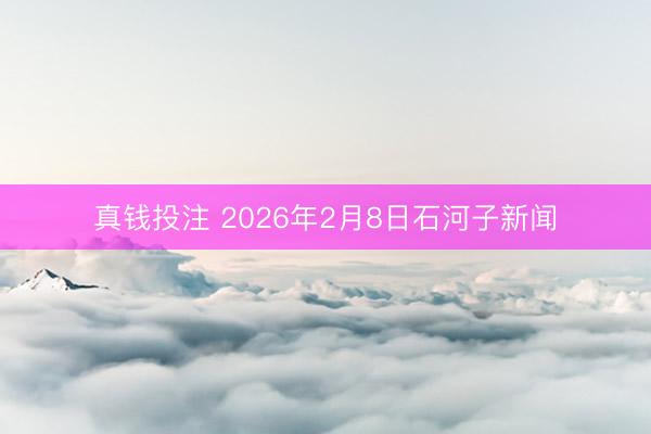真钱投注 2026年2月8日石河子新闻