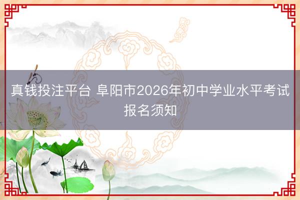 真钱投注平台 阜阳市2026年初中学业水平考试报名须知