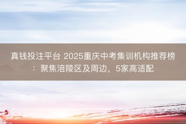 真钱投注平台 2025重庆中考集训机构推荐榜:聚焦涪陵区及周边,5家高适配