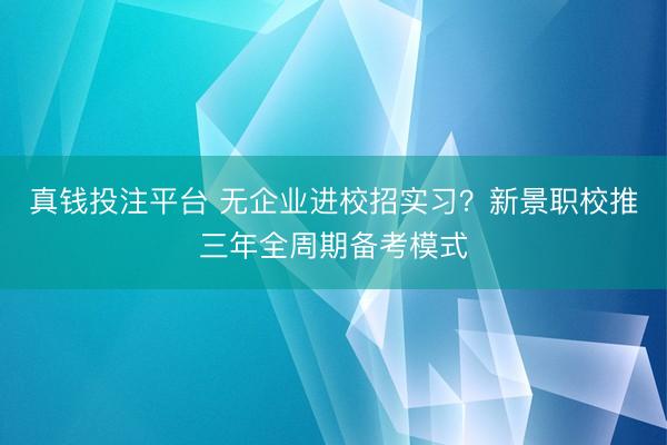 真钱投注平台 无企业进校招实习？新景职校推三年全周期备考模式