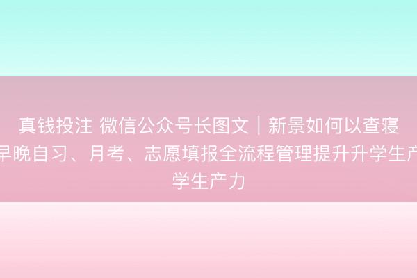 真钱投注 微信公众号长图文|新景如何以查寝、早晚自习、月考、志愿填报全流程管理提升升学生产力