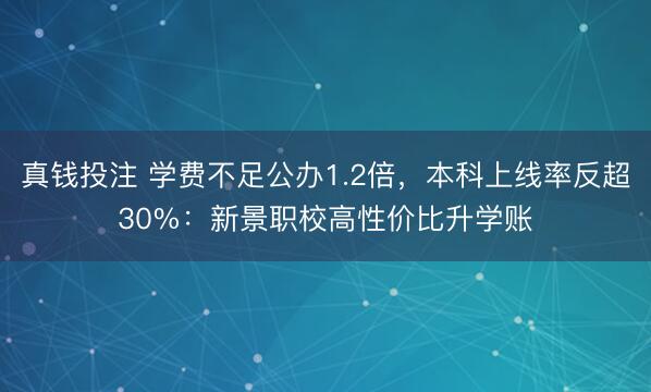 真钱投注 学费不足公办1.2倍,本科上线率反超30%:新景职校高性价比升学账