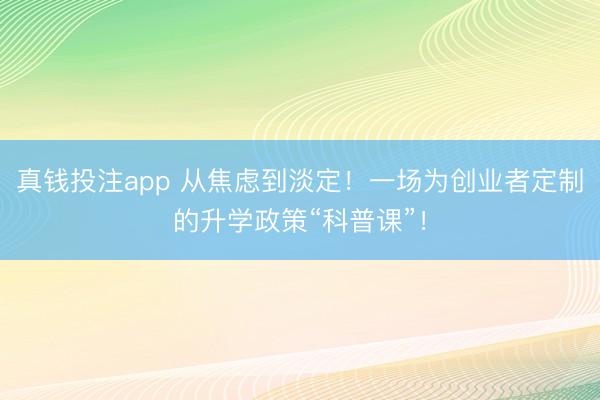 真钱投注app 从焦虑到淡定！一场为创业者定制的升学政策“科普课”！