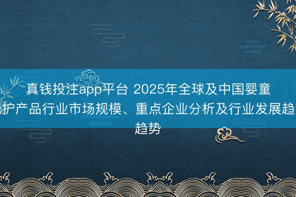 真钱投注app平台 2025年全球及中国婴童洗护产品行业市场规模、重点企业分析及行业发展趋势