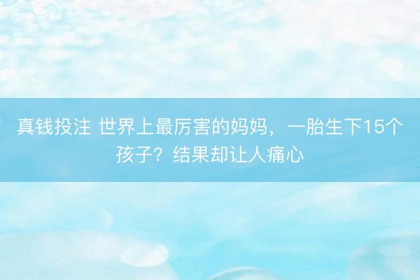 真钱投注 世界上最厉害的妈妈，一胎生下15个孩子？结果却让人痛心
