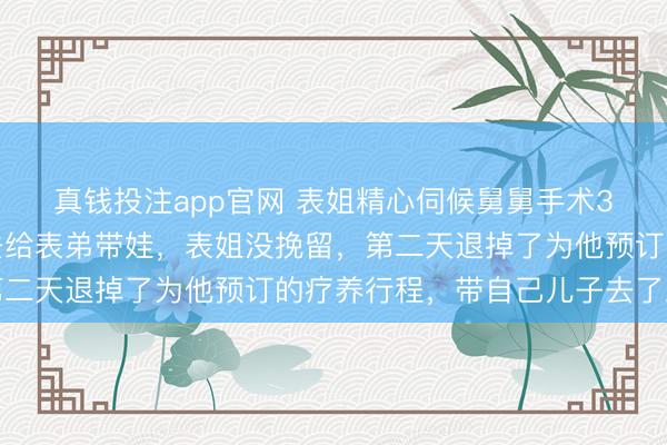 真钱投注app官网 表姐精心伺候舅舅手术3个月，他刚康复就飞去给表弟带娃，表姐没挽留，第二天退掉了为他预订的疗养行程，带自己儿子去了三亚