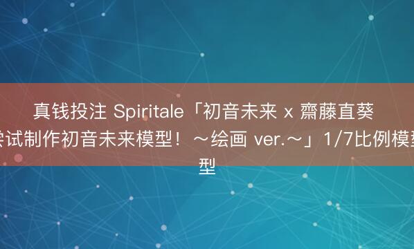 真钱投注 Spiritale「初音未来 x 齋藤直葵 尝试制作初音未来模型！～绘画 ver.～」1/7比例模型