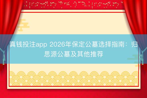 真钱投注app 2026年保定公墓选择指南：归思源公墓及其他推荐