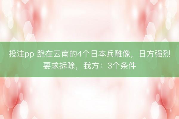 投注pp 跪在云南的4个日本兵雕像，日方强烈要求拆除，我方：3个条件