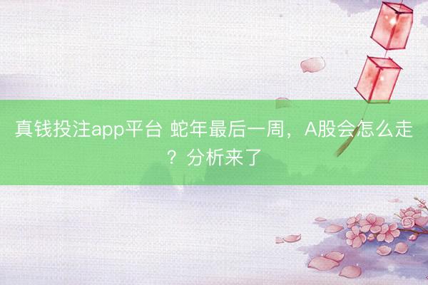真钱投注app平台 蛇年最后一周,A股会怎么走?分析来了