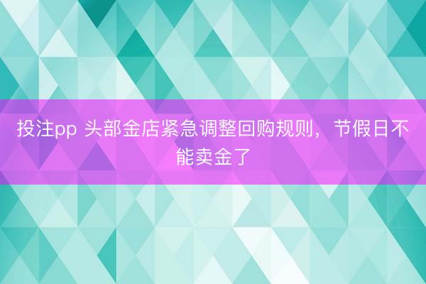 投注pp 头部金店紧急调整回购规则,节假日不能卖金了