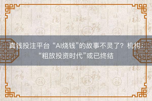 真钱投注平台 “AI烧钱”的故事不灵了？机构：“粗放投资时代”或已终结