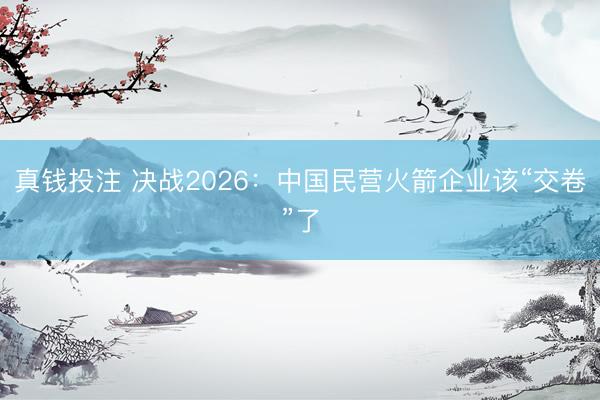 真钱投注 决战2026：中国民营火箭企业该“交卷”了