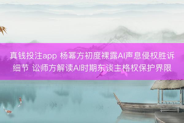 真钱投注app 杨幂方初度裸露AI声息侵权胜诉细节 讼师方解读AI时期东谈主格权保护界限