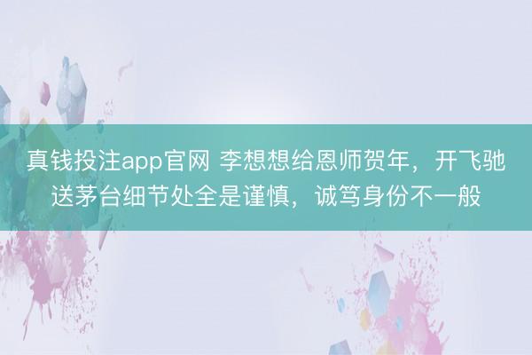 真钱投注app官网 李想想给恩师贺年,开飞驰送茅台细节处全是谨慎,诚笃身份不一般