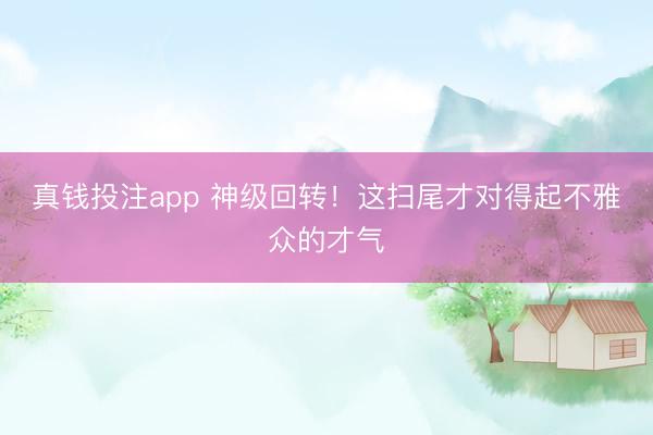 真钱投注app 神级回转！这扫尾才对得起不雅众的才气