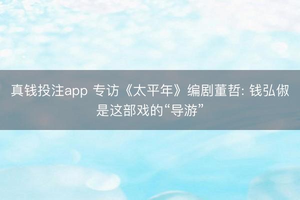 真钱投注app 专访《太平年》编剧董哲: 钱弘俶是这部戏的“导游”