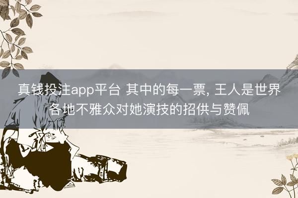 真钱投注app平台 其中的每一票， 王人是世界各地不雅众对她演技的招供与赞佩
