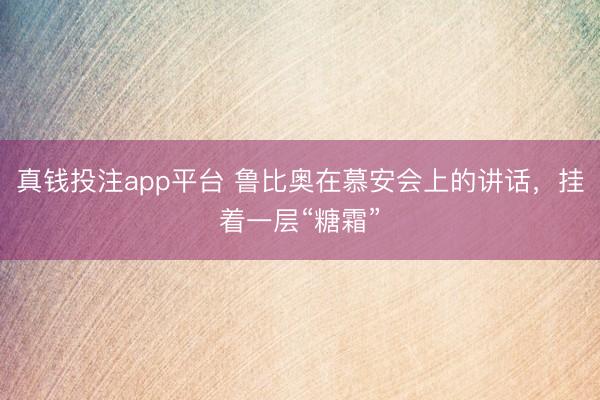 真钱投注app平台 鲁比奥在慕安会上的讲话,挂着一层“糖霜”
