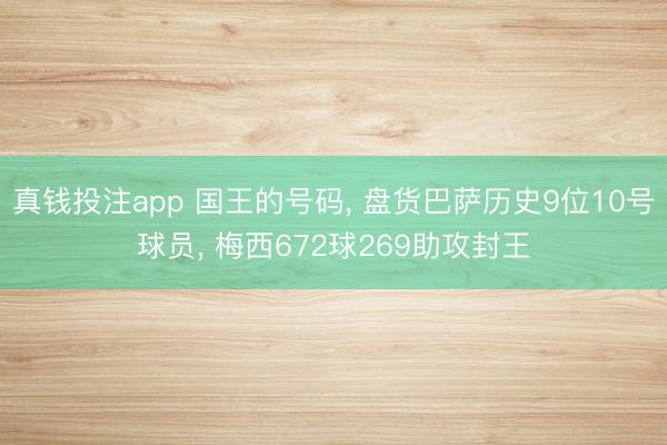 真钱投注app 国王的号码， 盘货巴萨历史9位10号球员， 梅西672球269助攻封王