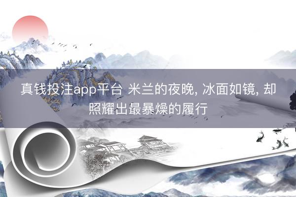 真钱投注app平台 米兰的夜晚， 冰面如镜， 却照耀出最暴燥的履行