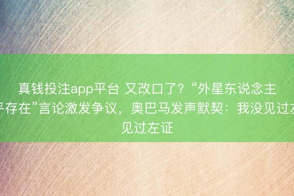 真钱投注app平台 又改口了?“外星东说念主确乎存在”言论激发争议,奥巴马发声默契:我没见过左证