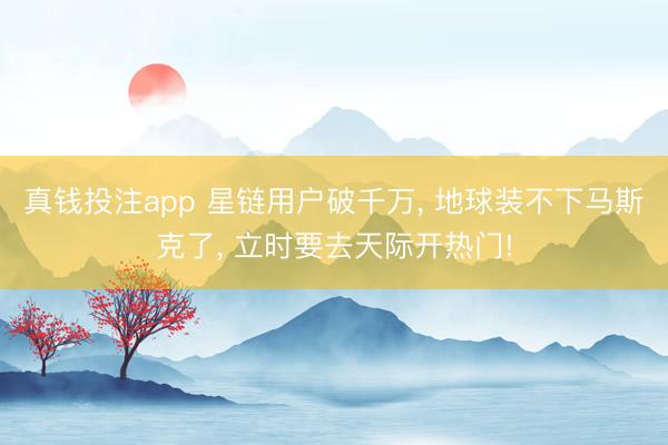 真钱投注app 星链用户破千万， 地球装不下马斯克了， 立时要去天际开热门!