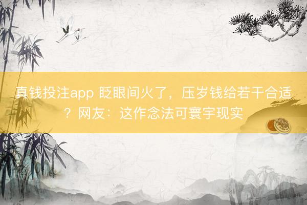 真钱投注app 眨眼间火了,压岁钱给若干合适?网友:这作念法可寰宇现实