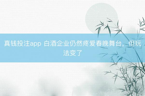 真钱投注app 白酒企业仍然疼爱春晚舞台,但玩法变了
